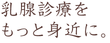 乳腺診療をもっと身近に。